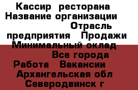 Кассир  ресторана › Название организации ­ Maximilian's › Отрасль предприятия ­ Продажи › Минимальный оклад ­ 15 000 - Все города Работа » Вакансии   . Архангельская обл.,Северодвинск г.